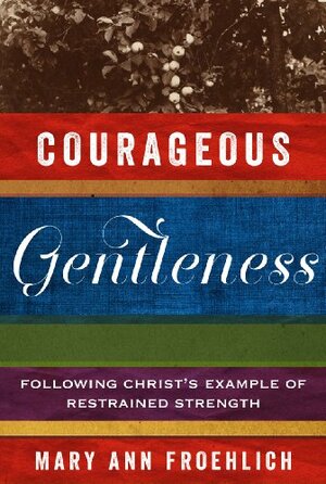 Courageous Gentleness: Following Christ's Example of Restrained Strength by Mary Ann Froehlich