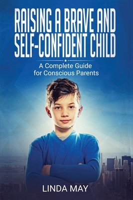 Raising A Brave and Self-Confident Child: A Complete Guide for Conscious Parents by Linda May