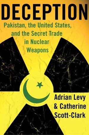 Deception: Pakistan, the United States, and the Secret Trade in Nuclear Weapons by Adrian Levy, Cathy Scott-Clark