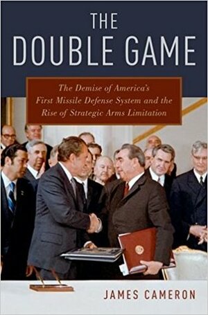 The Double Game: The Demise of America's First Missile Defense System and the Rise of Strategic Arms Limitation by James Cameron