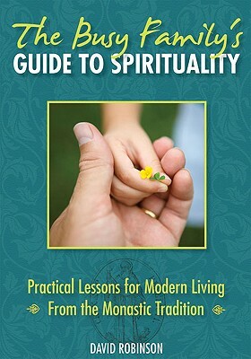 The Busy Family's Guide to Spirituality: Practical Lessons for Modern Living from the Monastic Tradition by David Robinson