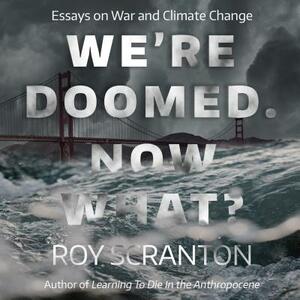 We're Doomed. Now What?: Essays on War and Climate Change by Roy Scranton
