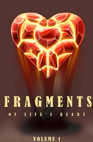 Fragments of Life's Heart by Laura “Munchkin” Lewis, M.C.A. Hogarth, Jess E. Owen, Renee Carter Hall, Altivo Overo, Stefano "Mando" Zocchi, Mog Moogle, Fever Low, Field T. Mouse, Dwale, Kris Carver, Ocean Tigrox, Watts Martin, T.C. Powell, Televassi, Daniel Lowd, Slip-Wolf