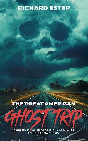 The Great American Ghost Trip: 10 Nights. 10 Haunted Locations. 4000 Miles. A Whole Lotta Ghosts! by Richard Estep, Richard Estep