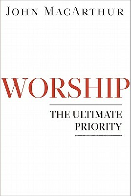 Worship: The Ultimate Priority by John MacArthur