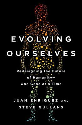 Evolving Ourselves: Redesigning the Future of Humanity--One Gene at a Time by Juan Enriquez, Steve Gullans