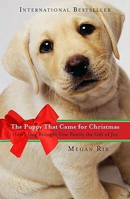 The Puppy That Came for Christmas: How a Dog Brought One Family the Gift of Joy by Megan Rix