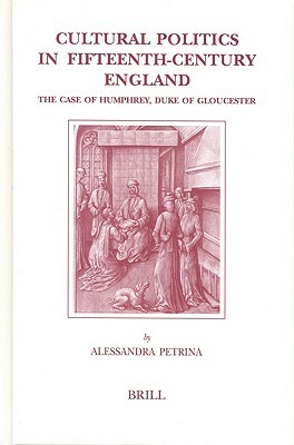 Cultural Politics in Fifteenth-Century England: The Case of Humphrey, Duke of Gloucester by Alessandra Petrina