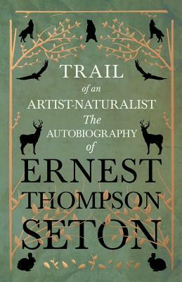 Trail of an Artist-Naturalist - The Autobiography of Ernest Thompson Seton by Ernest Thompson Seton