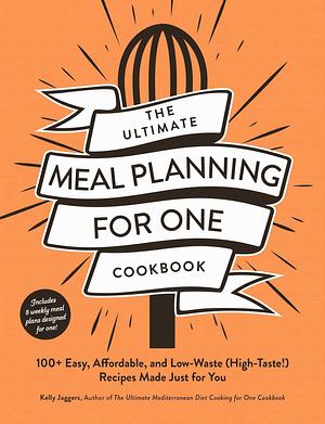 The Ultimate Meal Planning for One Cookbook: 100+ Easy, Affordable, and Low-Waste (High-Taste!) Recipes Made Just for You by Kelly Jaggers