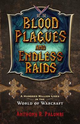 Blood Plagues and Endless Raids: A Hundred Million Lives in the World of Warcraft by Anthony R. Palumbi