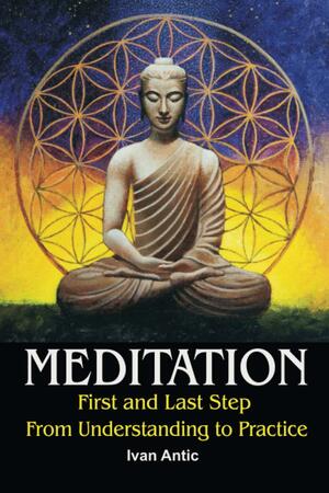 Meditation: First and Last Step - From Understanding to Practice by Ivan Antic