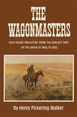 The Wagonmasters: High Plains Freighting from the Earliest Days of the Santa Fe Trail to 1880 by Henry Pickering Walker