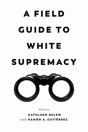 A Field Guide to White Supremacy by Kathleen Belew, Rámon A. Gutiérrez