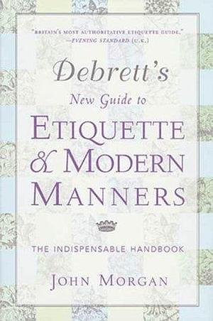Debrett's New Guide to Etiquette & Modern Manners: The Indispensable Handbook by John Morgan, John Morgan