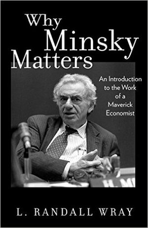 Why Minsky Matters: An Introduction to the Work of a Maverick Economist by L. Randall Wray