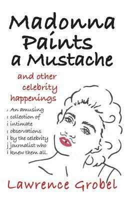 Madonna Paints a Mustache: & Other Celebrity Happenings by Lawrence Grobel