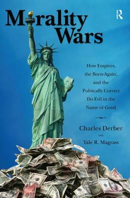 Morality Wars: How Empires, the Born-Again, and the Politically Correct Do Evil in the Name of Good by Yale R. Magrass, Charles Derber