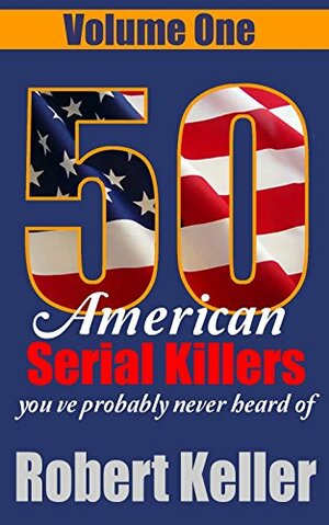 50 American Serial Killers You've Probably Never Heard Of: Volume 1 by Robert Keller