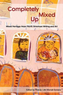 Completely Mixed Up: Mixed Heritage Asian North American Writing and Art by Brandy Lien Worrall