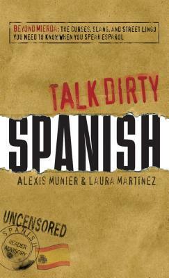 Talk Dirty Spanish: Beyond Mierda:The curses, slang, and street lingo you need to Know when you speak espanol by Alexis Munier, Laura Martinez