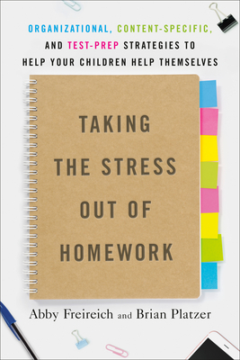 Taking the Stress Out of Homework: Organizational, Content-Specific, and Test-Prep Strategies to Help Your Children Help Themselves by Brian Platzer, Abby Freireich