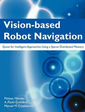Vision-Based Robot Navigation: Quest for Intelligent Approaches Using a Sparse Distributed Memory by A. Paulo Coimbra, Mateus Mendes, Manuel M. Cris Stomo