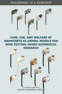 Care, Use, and Welfare of Marmosets as Animal Models for Gene Editing-Based Biomedical Research: Proceedings of a Workshop by Division on Earth and Life Studies, National Academies of Sciences Engineeri, Institute for Laboratory Animal Research