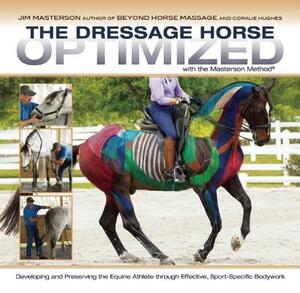 The Dressage Horse Optimized with the Masterson Method: Developing and Preserving the Equine Athlete Through Effective, Sport-Specific Bodywork by Coralie Hughes, Jim Masterson