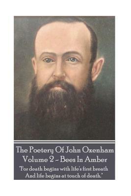 The Poetry of John Oxenham - Volume 2: Bees in Amber - "for Death Begins with Life's First Breath and Life Begins at Touch of Death." by John Oxenham