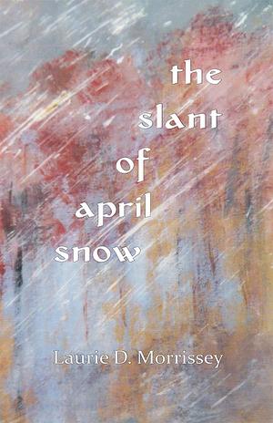 The Slant of April Snow by Laurie D. Morrissey