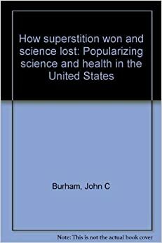 How Superstition Won and Science Lost: Popularization of Science and Health in the United States by John C. Burnham