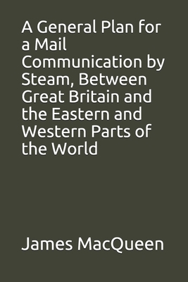 A General Plan for a Mail Communication by Steam, Between Great Britain and the Eastern and Western Parts of the World by James Macqueen