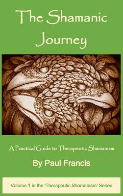 The Shamanic Journey: A Practical Guide to Therapeutic Shamanism by Paul Francis