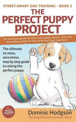 The Perfect Puppy Project: The Ultimate No-Mess, Zero-Stress, Step-By-Step Guide to Raising the Perfect Puppy by Dominic Hodgson