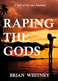 Raping the Gods: A Tale of Sex and Madness by Brian Whitney