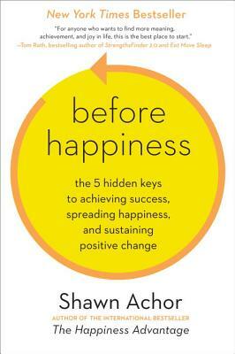 Before Happiness: The 5 Hidden Keys to Achieving Success, Spreading Happiness, and Sustaining Positive Change by Shawn Achor