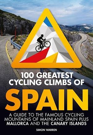 100 Greatest Cycling Climbs of Spain: A Guide to the Famous Cycling Mountains of Mainland Spain Plus Mallorca and the Canary Islands by Simon Warren