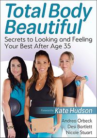 Total Body Beautiful: Secrets to Looking and Feeling Your Best After Age 35 by Andrea Orbeck, Nicole Stuart, Desi Bartlett