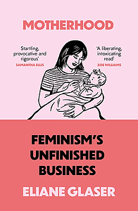 Motherhood: Feminism's unfinished business by Eliane Glaser