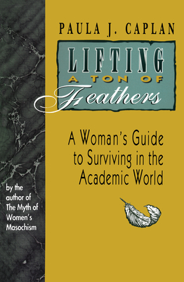 Lifting a Ton of Feathers: A Woman's Guide to Surviving in the Academic World by Paula J. Caplan