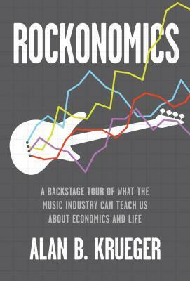 Rockonomics: A Backstage Tour of What the Music Industry Can Teach Us about Economics and Life by Alan B. Krueger