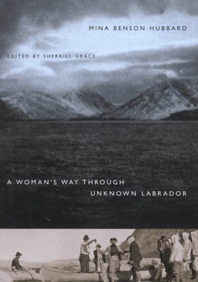 A Woman's Way Through Unknown Labrador by Mina Benson Hubbard, Sherrill E. Grace