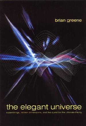The Elegant Universe: Superstrings, Hidden Dimensions and the Quest for the Ultimate Theory by Brian Greene