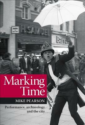 Marking Time: Performance, Archaeology and the City by Mike Pearson