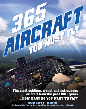 365 Aircraft You Must Fly: The Most Sublime, Weird, and Outrageous Aircraft from the Past 100+ Years ... How Many Do You Want to Fly? by Robert F. Dorr
