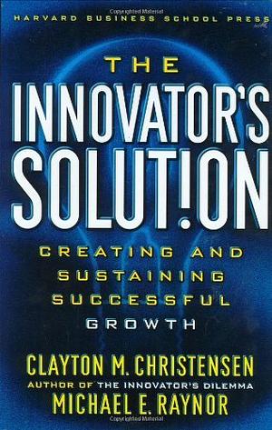 The Innovator's Solution: Creating and Sustaining Successful Growth by Clayton M. Christensen