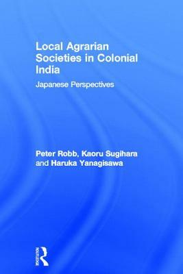 Local Agrarian Societies in Colonial India: Japanese Perspectives by Haruka Yanagisawa, Peter Robb, Kaoru Sugihara