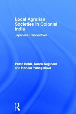 Local Agrarian Societies in Colonial India: Japanese Perspectives by Peter Robb, Kaoru Sugihara, Haruka Yanagisawa