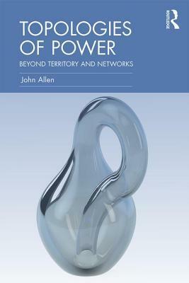 Topologies of Power: Beyond territory and networks by John Allen